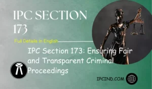 IPC Section 173: Ensuring Fair and Transparent Criminal Proceedings